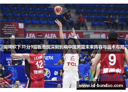 周琦砍下31分9篮板表现深刻影响中国男篮未来阵容与战术布局