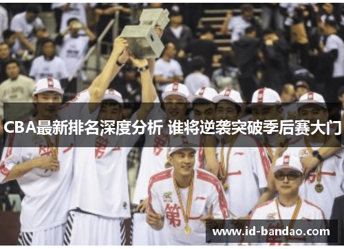 CBA最新排名深度分析 谁将逆袭突破季后赛大门
