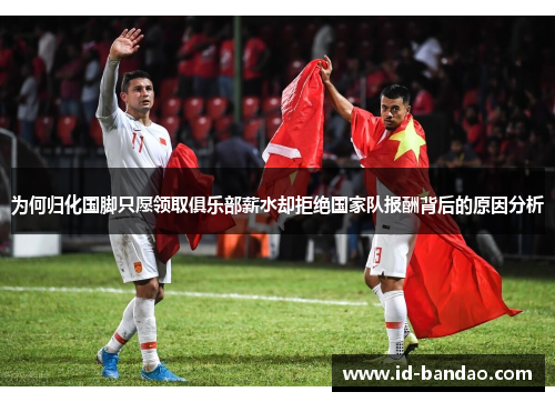 为何归化国脚只愿领取俱乐部薪水却拒绝国家队报酬背后的原因分析