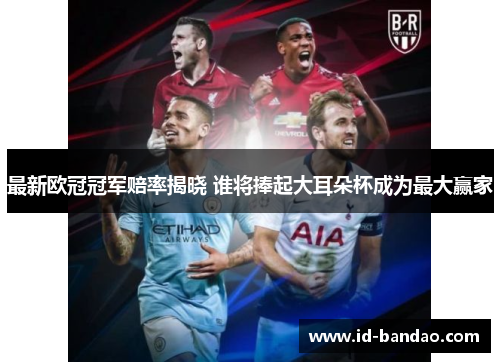 最新欧冠冠军赔率揭晓 谁将捧起大耳朵杯成为最大赢家