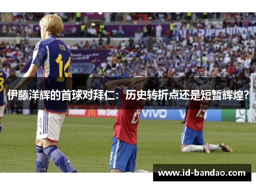 伊藤洋辉的首球对拜仁：历史转折点还是短暂辉煌？