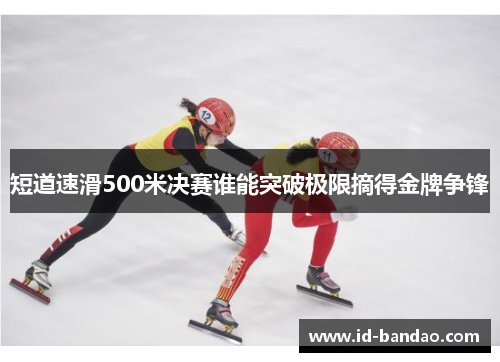 短道速滑500米决赛谁能突破极限摘得金牌争锋
