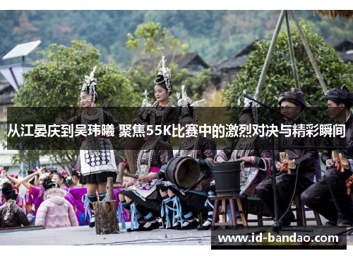 从江晏庆到吴玮曦 聚焦55K比赛中的激烈对决与精彩瞬间