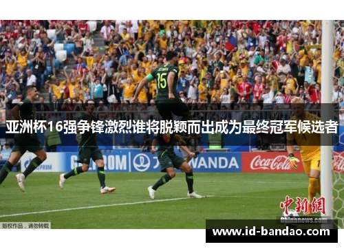 亚洲杯16强争锋激烈谁将脱颖而出成为最终冠军候选者