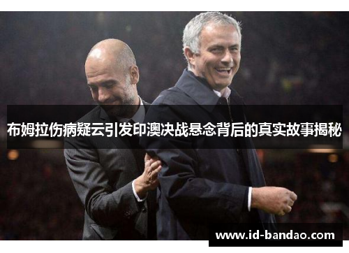 布姆拉伤病疑云引发印澳决战悬念背后的真实故事揭秘