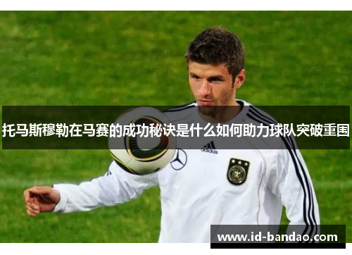 托马斯穆勒在马赛的成功秘诀是什么如何助力球队突破重围