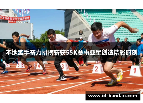 本地跑手奋力拼搏斩获55K赛事亚军创造精彩时刻