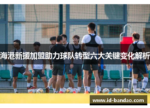海港新援加盟助力球队转型六大关键变化解析