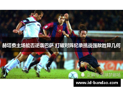 赫塔费主场能否逆袭巴萨 打破对阵纪录挑战强敌胜算几何