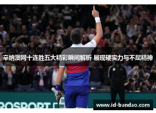 辛纳澳网十连胜五大精彩瞬间解析 展现硬实力与不屈精神