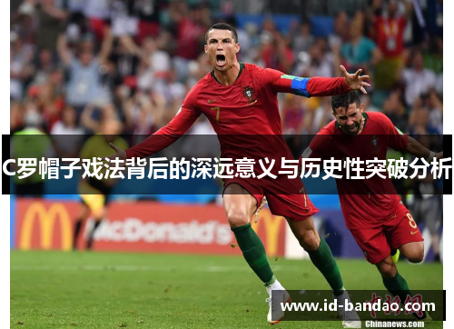 C罗帽子戏法背后的深远意义与历史性突破分析