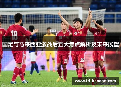 国足与马来西亚激战后五大焦点解析及未来展望