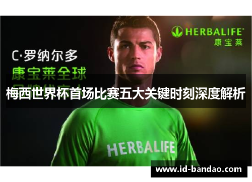 梅西世界杯首场比赛五大关键时刻深度解析