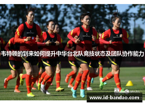 韦特领的到来如何提升中华台北队竞技状态及团队协作能力