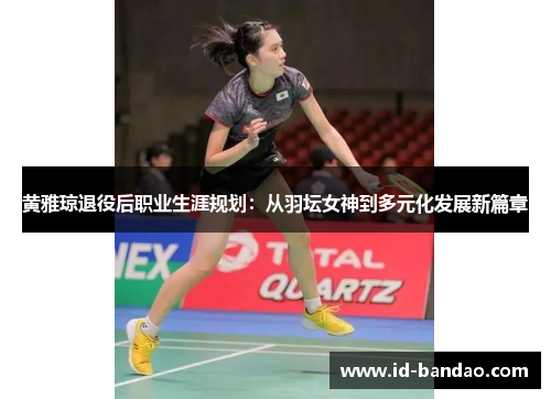 黄雅琼退役后职业生涯规划：从羽坛女神到多元化发展新篇章