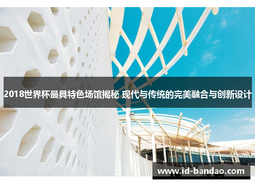 2018世界杯最具特色场馆揭秘 现代与传统的完美融合与创新设计