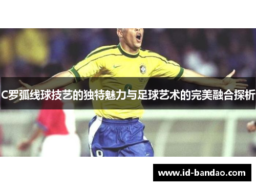 C罗弧线球技艺的独特魅力与足球艺术的完美融合探析