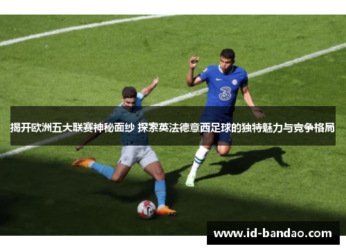 揭开欧洲五大联赛神秘面纱 探索英法德意西足球的独特魅力与竞争格局