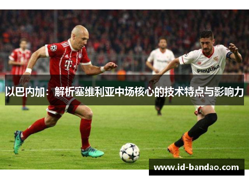 以巴内加：解析塞维利亚中场核心的技术特点与影响力