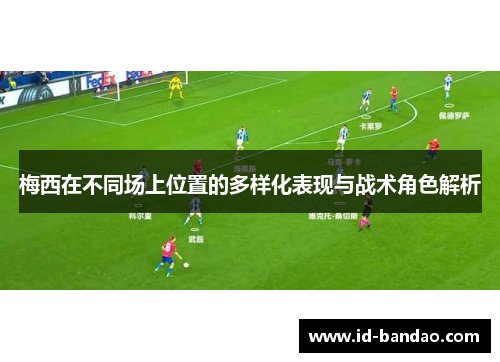 梅西在不同场上位置的多样化表现与战术角色解析