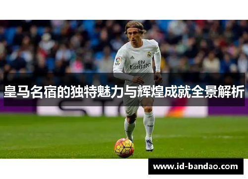 皇马名宿的独特魅力与辉煌成就全景解析