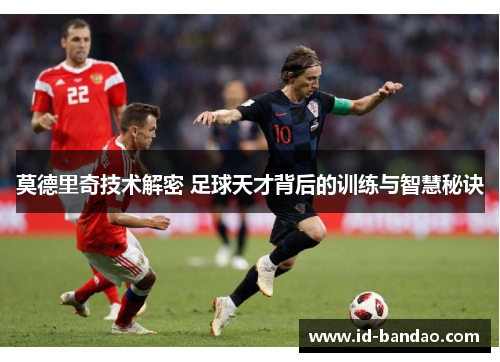 莫德里奇技术解密 足球天才背后的训练与智慧秘诀