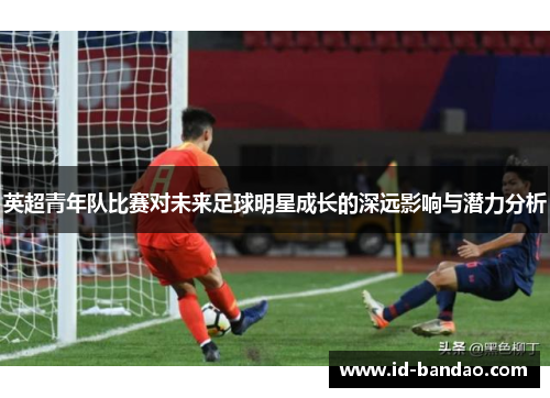 英超青年队比赛对未来足球明星成长的深远影响与潜力分析