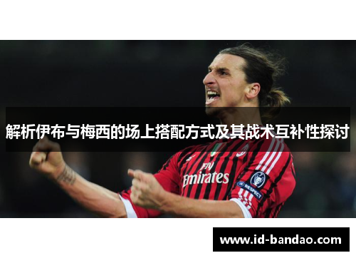 解析伊布与梅西的场上搭配方式及其战术互补性探讨