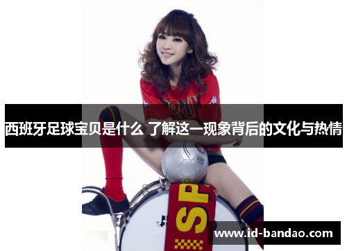 西班牙足球宝贝是什么 了解这一现象背后的文化与热情