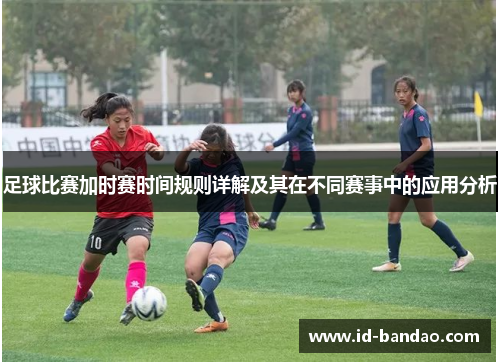 足球比赛加时赛时间规则详解及其在不同赛事中的应用分析